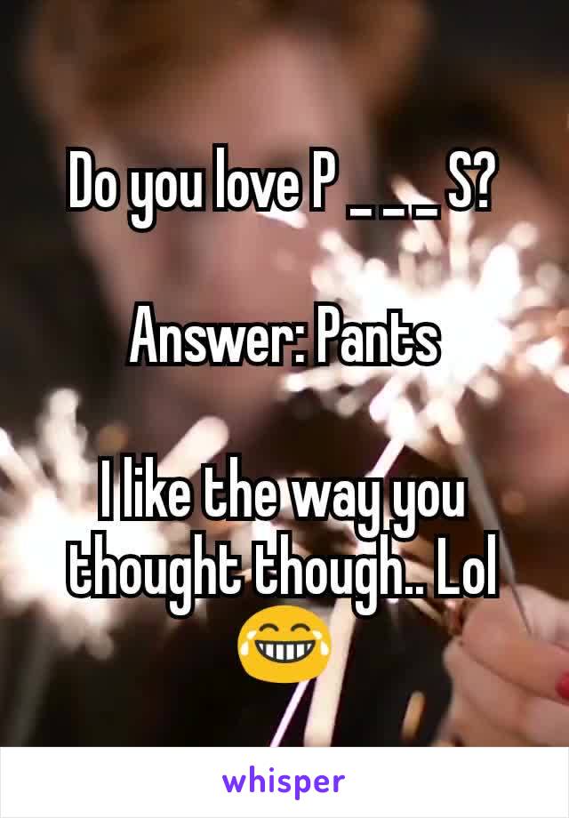 Do you love P _ _ _ S?

Answer: Pants

I like the way you thought though.. Lol 😂
