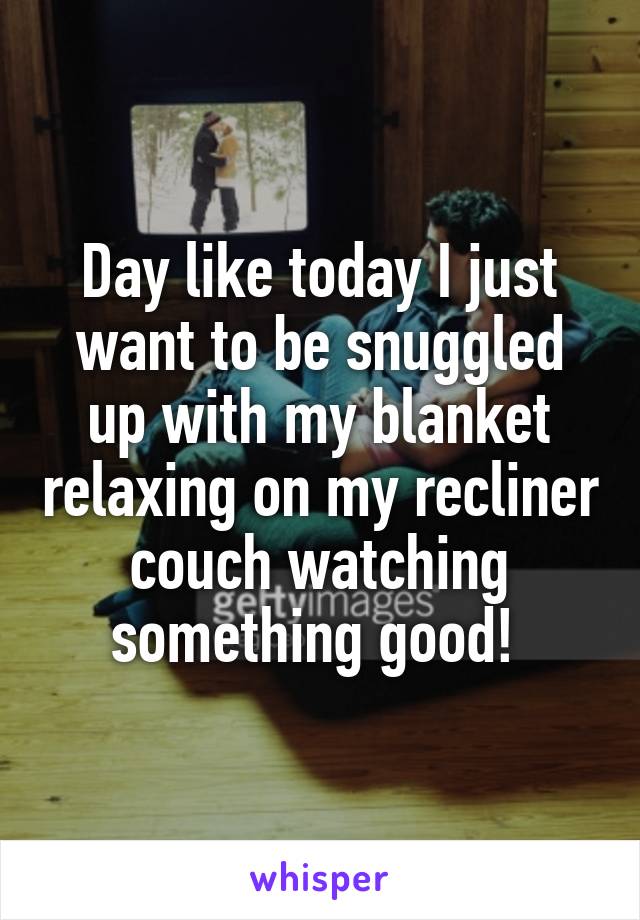 Day like today I just want to be snuggled up with my blanket relaxing on my recliner couch watching something good! 