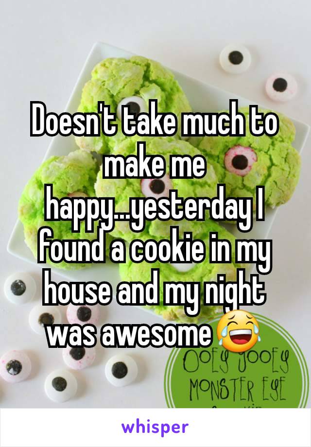 Doesn't take much to make me happy...yesterday I found a cookie in my house and my night was awesome😂