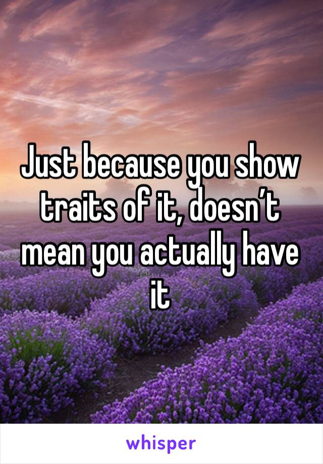 Just because you show traits of it, doesn’t mean you actually have it
