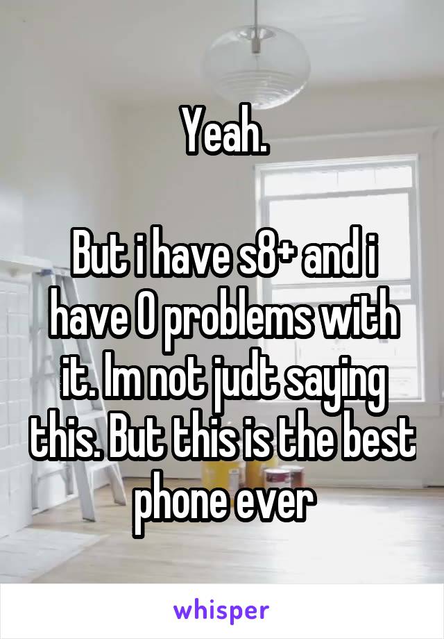 Yeah.

But i have s8+ and i have 0 problems with it. Im not judt saying this. But this is the best phone ever