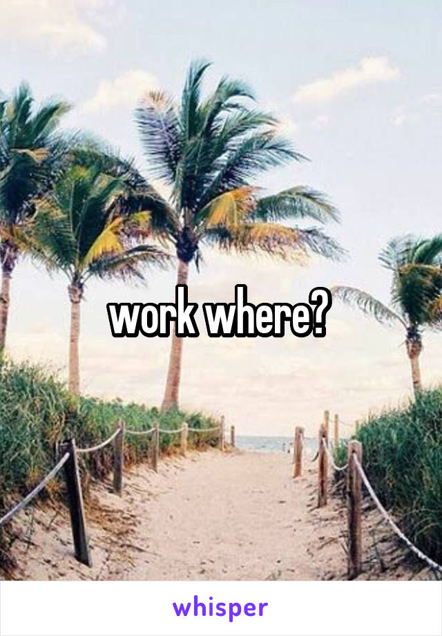 work where? 