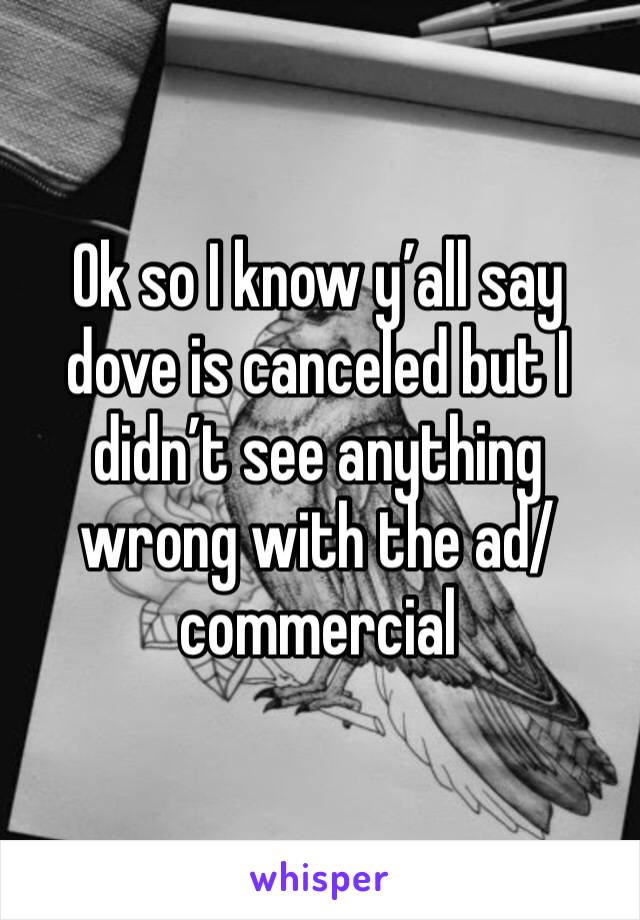 Ok so I know y’all say dove is canceled but I didn’t see anything wrong with the ad/commercial 