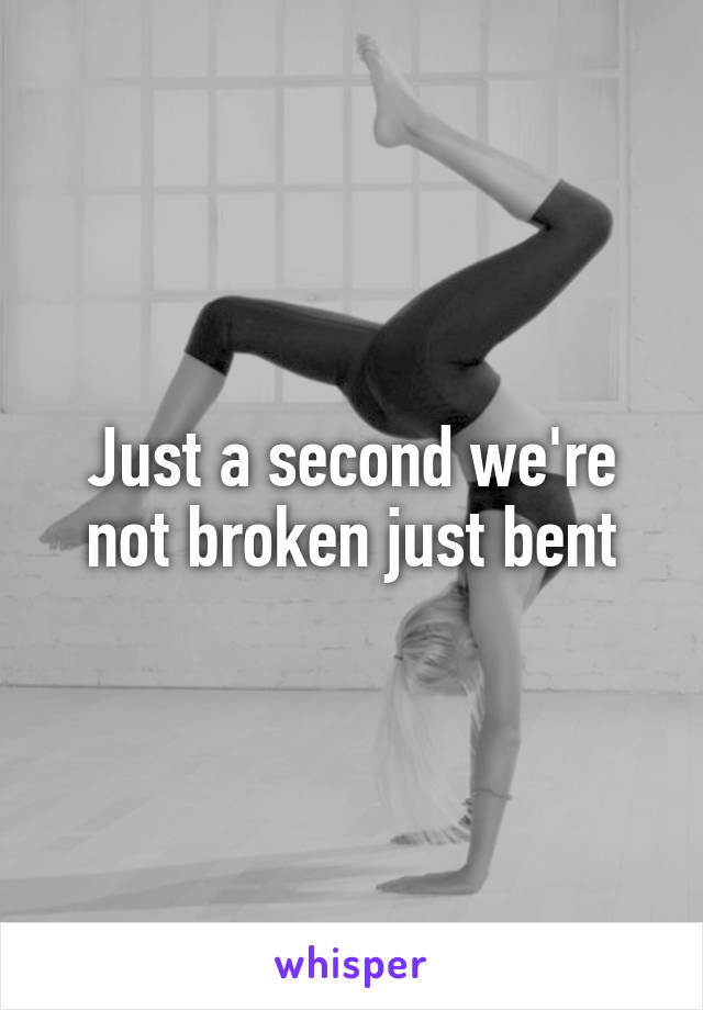 Just a second we're not broken just bent
