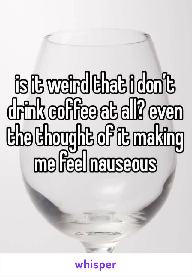 is it weird that i don’t drink coffee at all? even the thought of it making me feel nauseous 