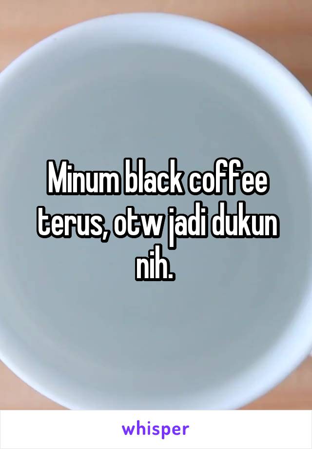 Minum black coffee terus, otw jadi dukun nih. 