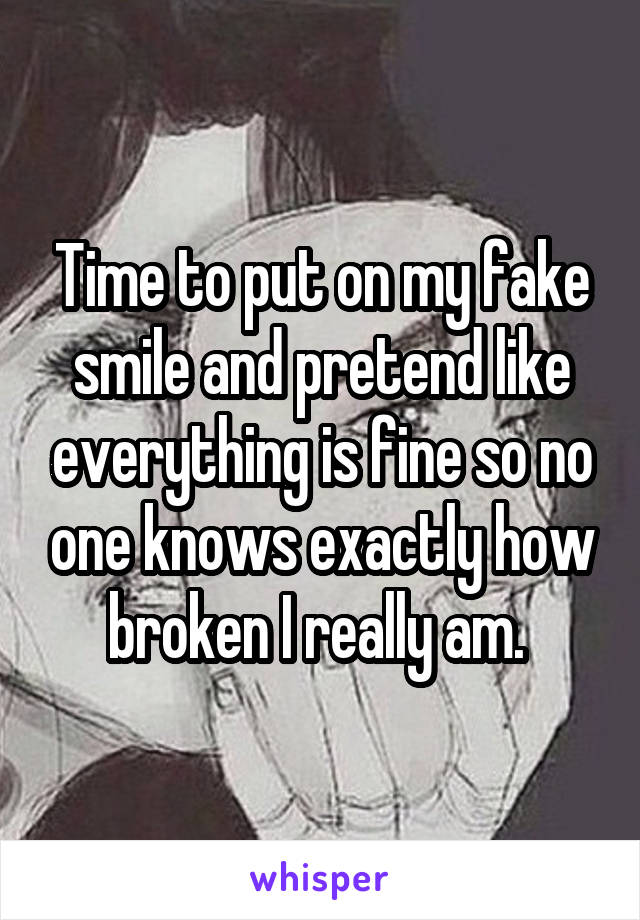 Time to put on my fake smile and pretend like everything is fine so no one knows exactly how broken I really am. 