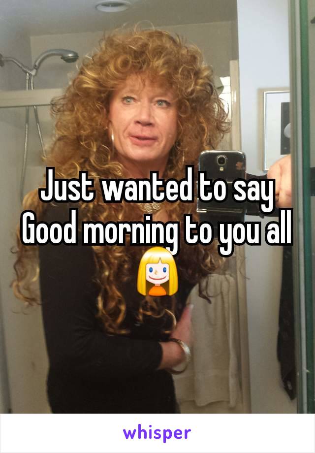 Just wanted to say Good morning to you all👱‍♀️