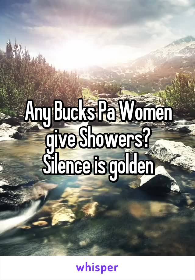 Any Bucks Pa Women give Showers?
Silence is golden