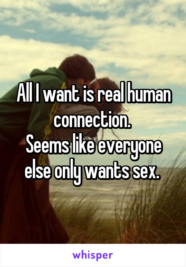 All I want is real human connection. 
Seems like everyone else only wants sex. 