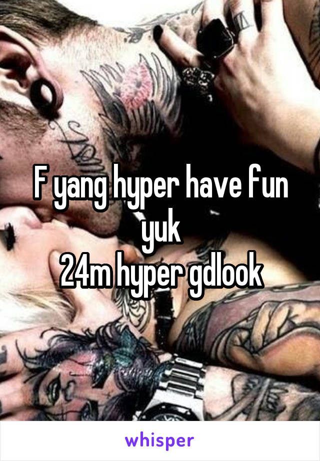 F yang hyper have fun yuk
24m hyper gdlook