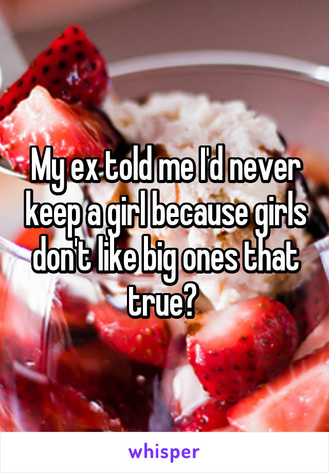 My ex told me I'd never keep a girl because girls don't like big ones that true? 