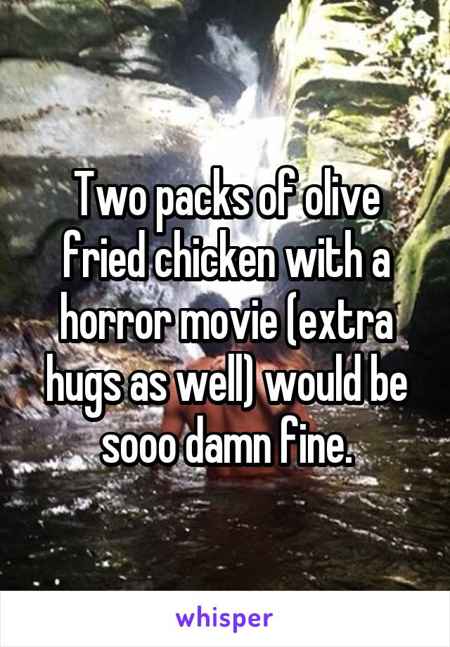Two packs of olive fried chicken with a horror movie (extra hugs as well) would be sooo damn fine.