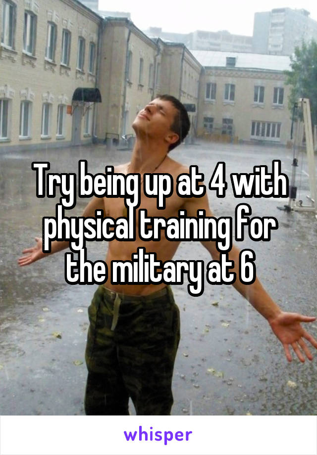 Try being up at 4 with physical training for the military at 6