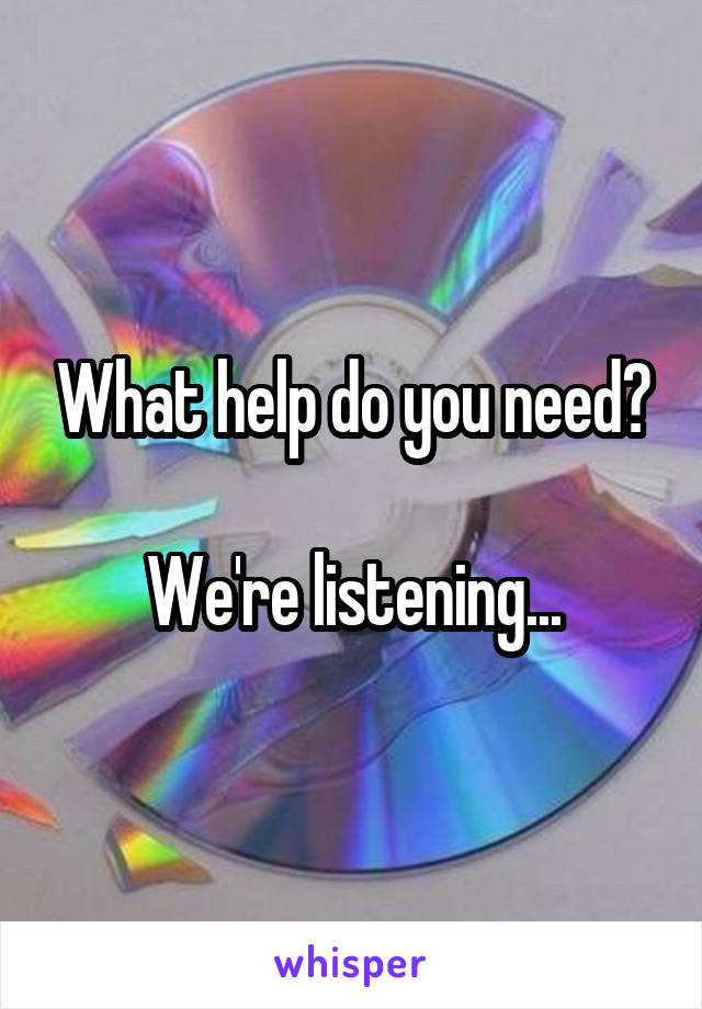 What help do you need?

We're listening...