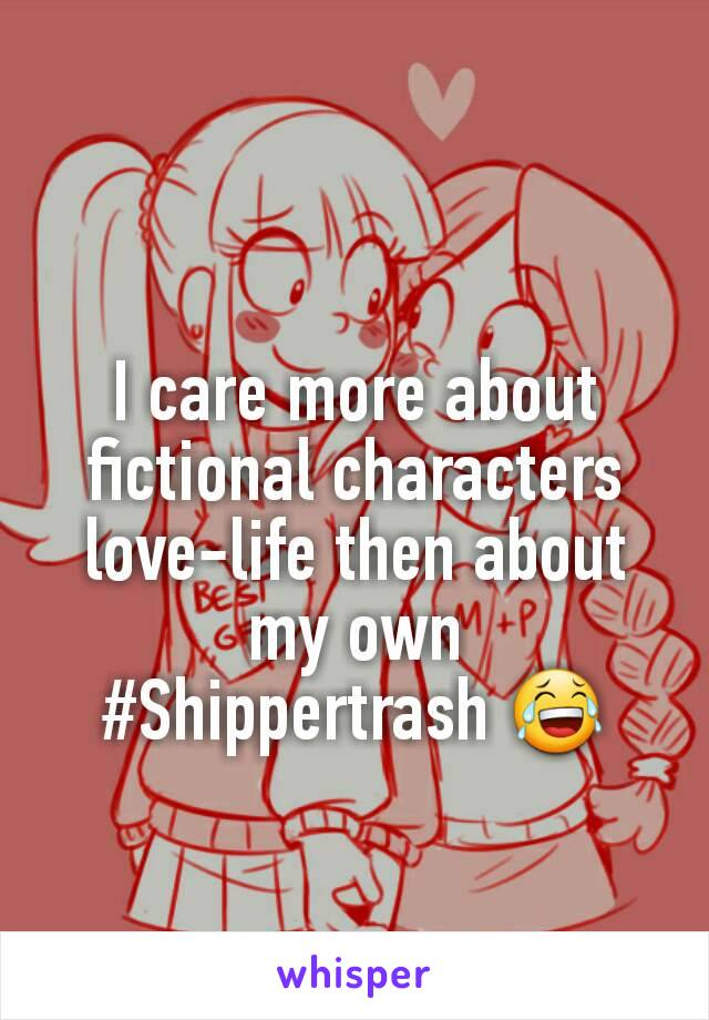 I care more about fictional characters love-life then about my own
#Shippertrash 😂