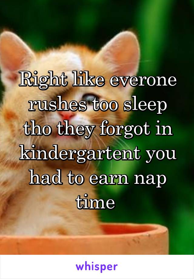 Right like everone rushes too sleep tho they forgot in kindergartent you had to earn nap time 