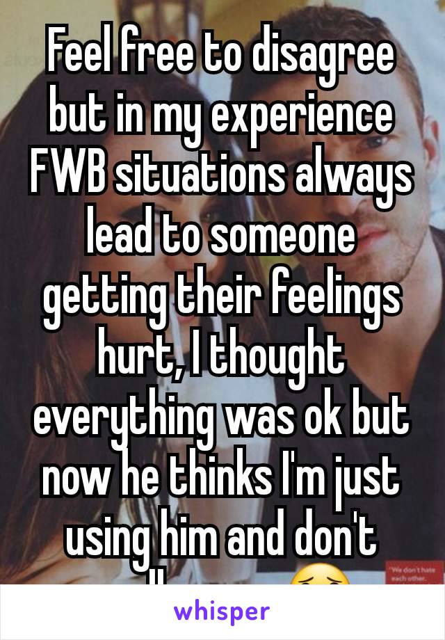 Feel free to disagree but in my experience FWB situations always lead to someone getting their feelings hurt, I thought everything was ok but now he thinks I'm just using him and don't really care 😟