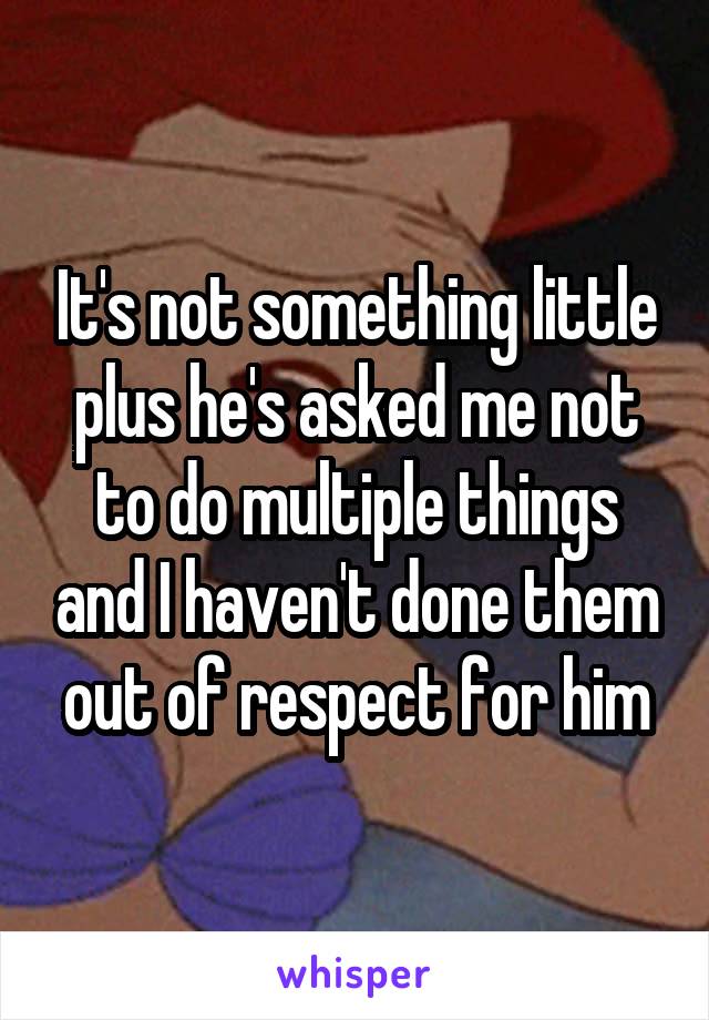 It's not something little plus he's asked me not to do multiple things and I haven't done them out of respect for him