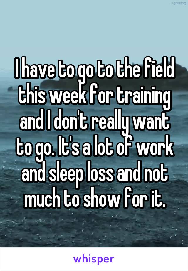 I have to go to the field this week for training and I don't really want to go. It's a lot of work and sleep loss and not much to show for it.