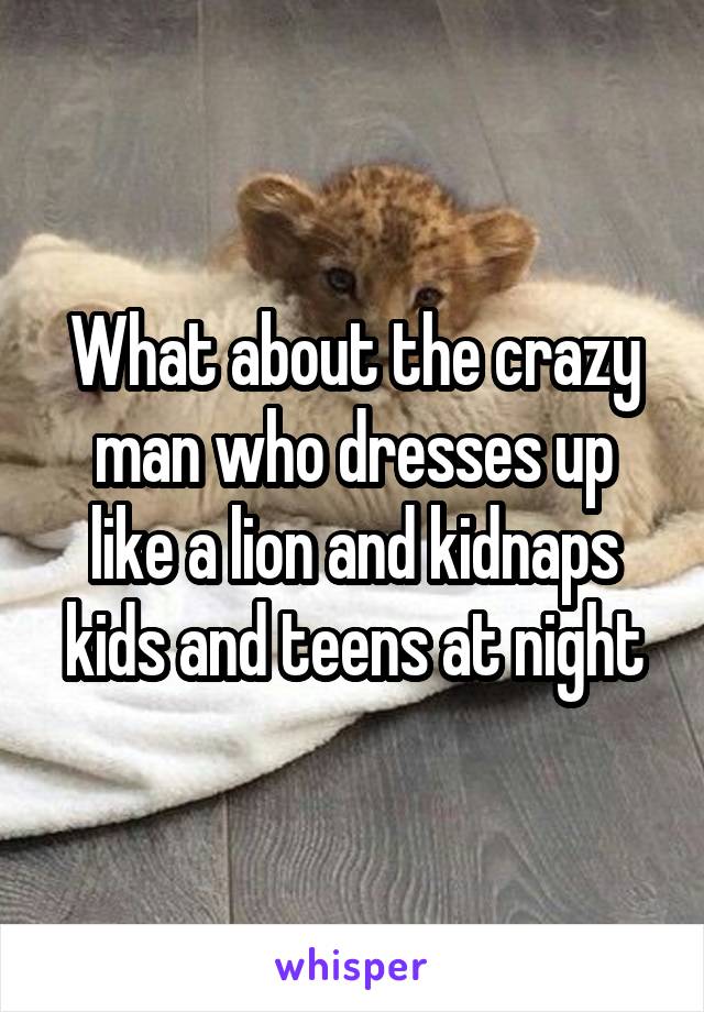 What about the crazy man who dresses up like a lion and kidnaps kids and teens at night