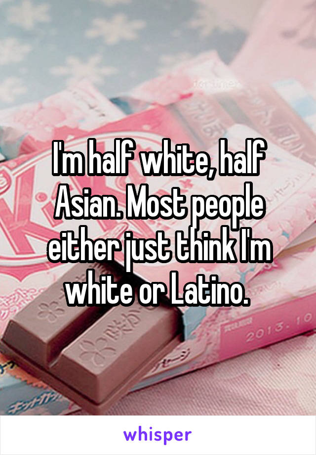 I'm half white, half Asian. Most people either just think I'm white or Latino. 