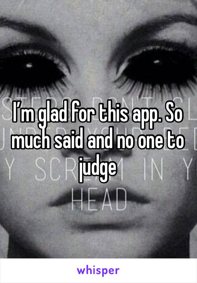 I’m glad for this app. So much said and no one to judge 