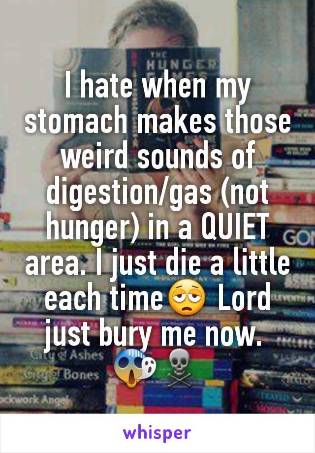 I hate when my stomach makes those weird sounds of digestion/gas (not hunger) in a QUIET area. I just die a little each time😩 Lord just bury me now. 
😱☠