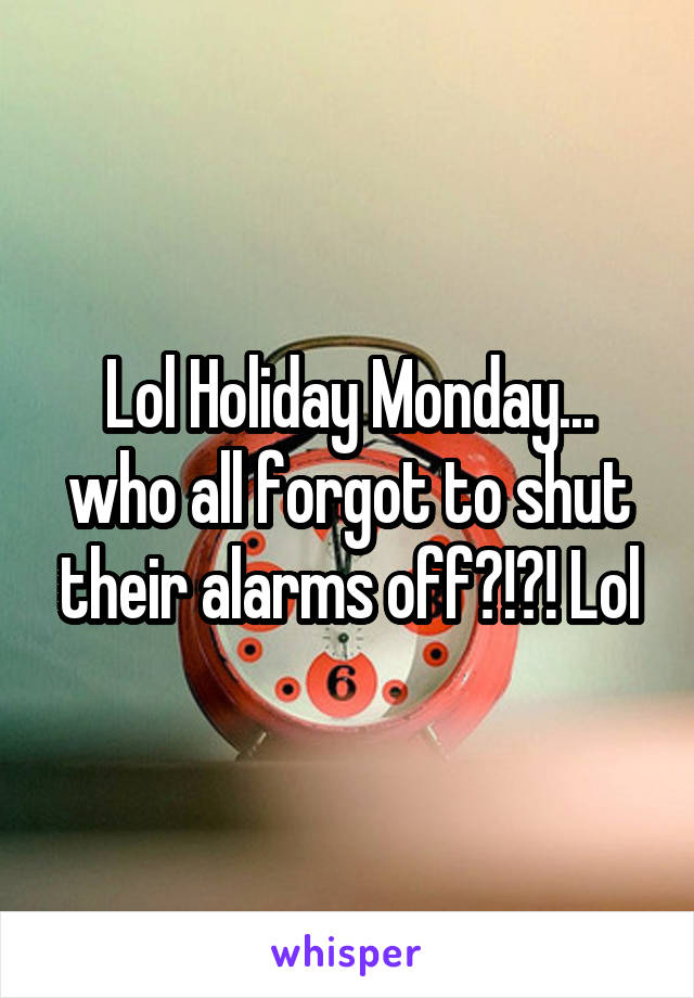 Lol Holiday Monday... who all forgot to shut their alarms off?!?! Lol