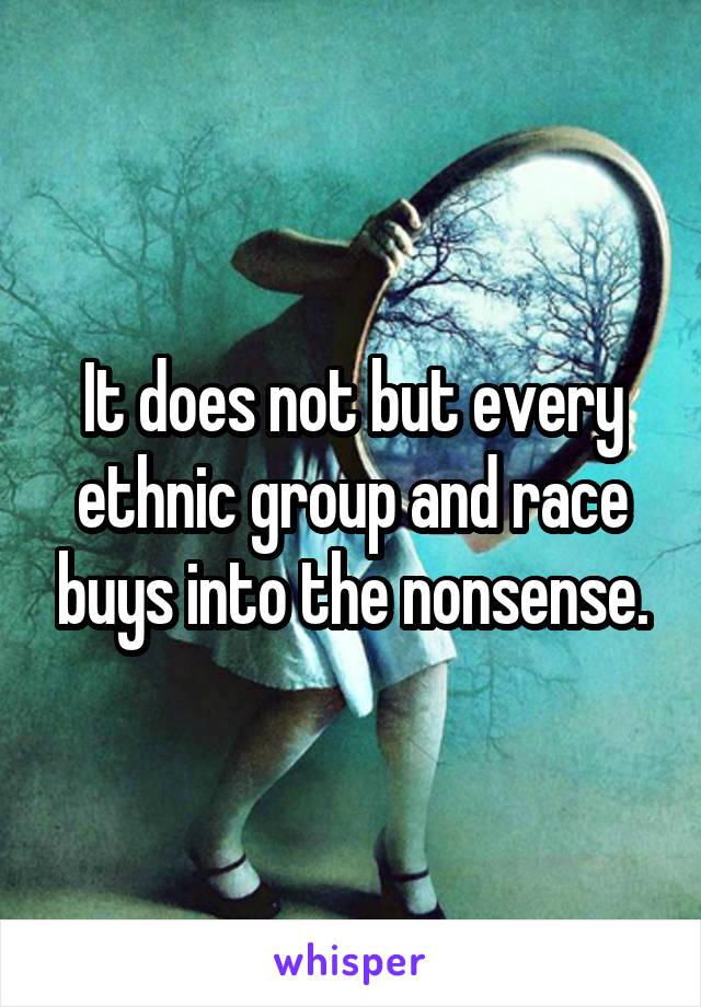 It does not but every ethnic group and race buys into the nonsense.