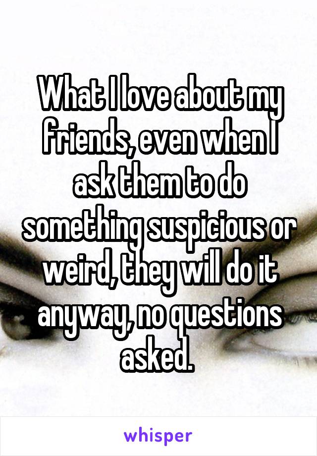 What I love about my friends, even when I ask them to do something suspicious or weird, they will do it anyway, no questions asked. 