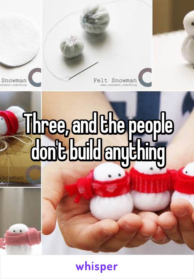 Three, and the people don't build anything