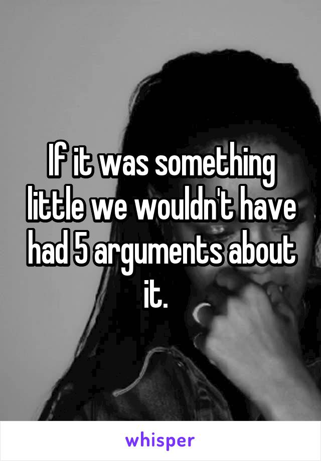 If it was something little we wouldn't have had 5 arguments about it.  