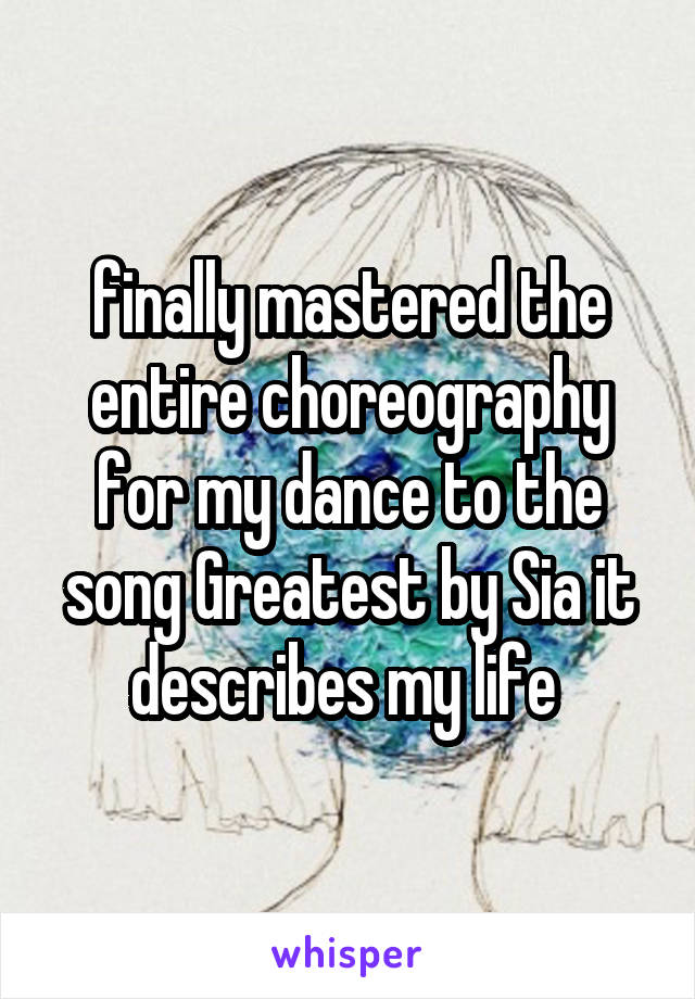 finally mastered the entire choreography for my dance to the song Greatest by Sia it describes my life 
