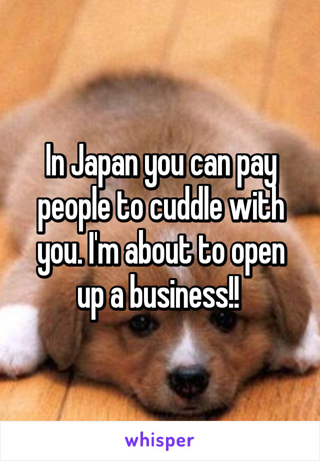 In Japan you can pay people to cuddle with you. I'm about to open up a business!! 