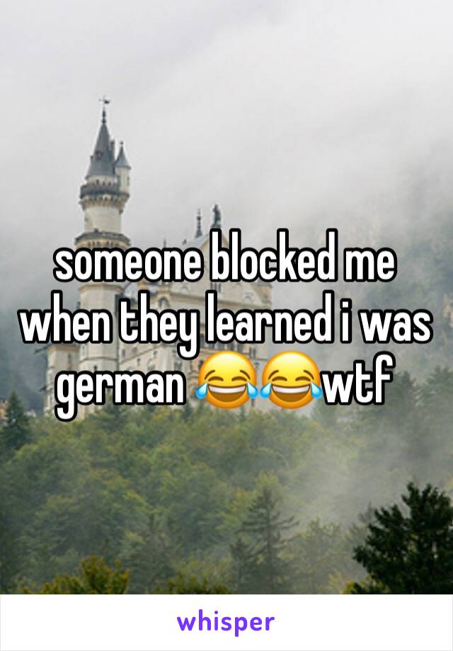 someone blocked me when they learned i was german 😂😂wtf 