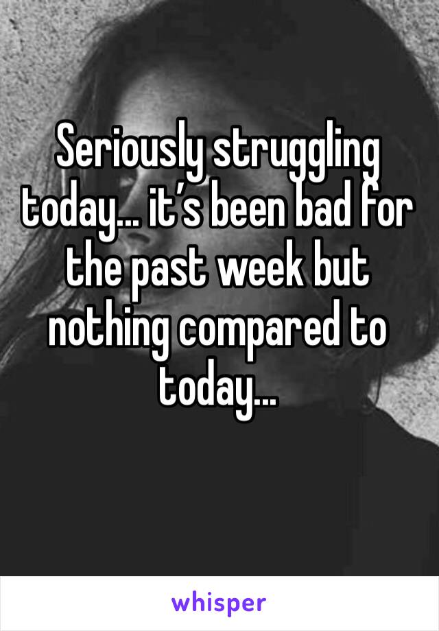 Seriously struggling today... it’s been bad for the past week but nothing compared to today...