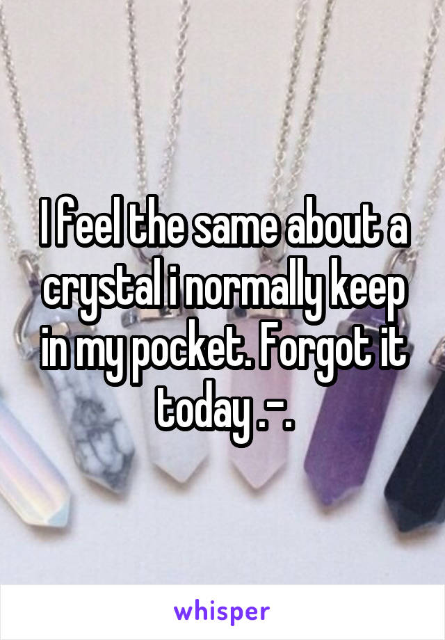 I feel the same about a crystal i normally keep in my pocket. Forgot it today .-.