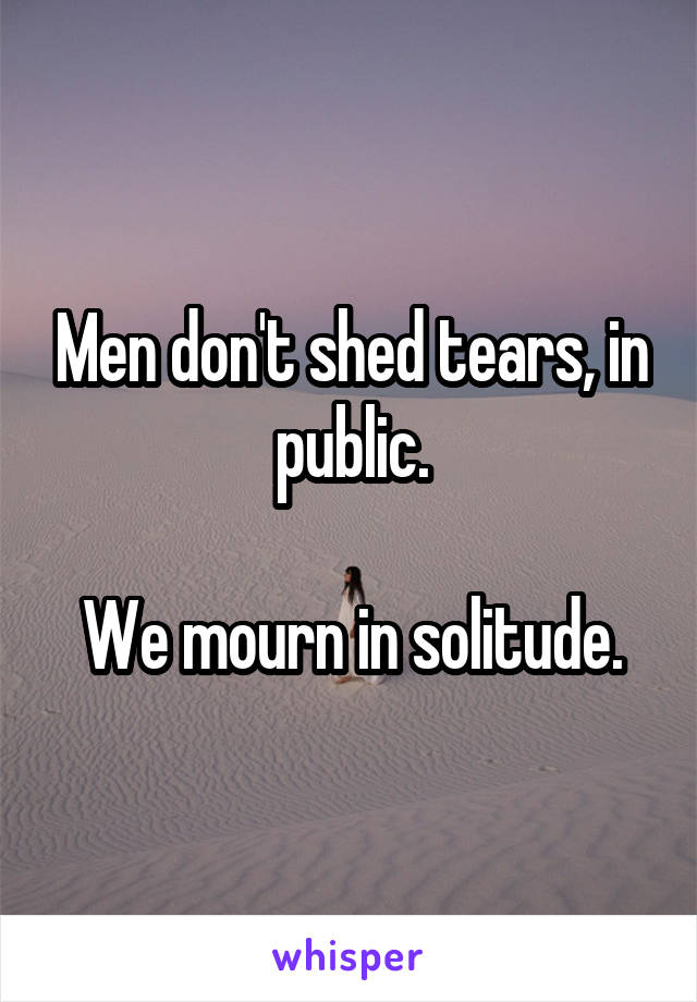 Men don't shed tears, in public.

We mourn in solitude.