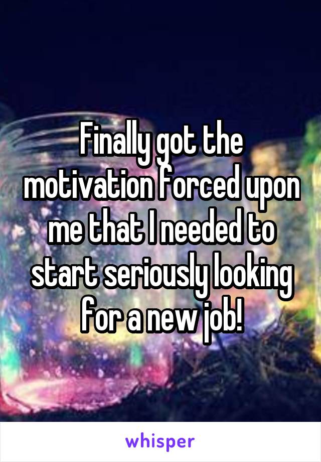 Finally got the motivation forced upon me that I needed to start seriously looking for a new job!