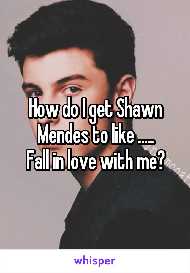 How do I get Shawn Mendes to like .....
Fall in love with me?