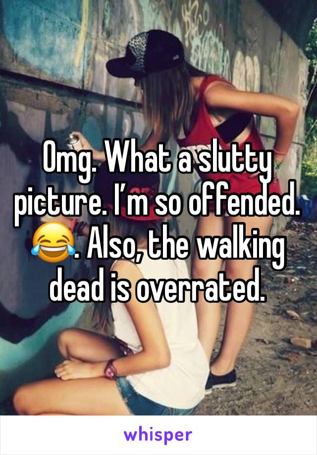 Omg. What a slutty picture. I’m so offended. 😂. Also, the walking dead is overrated.