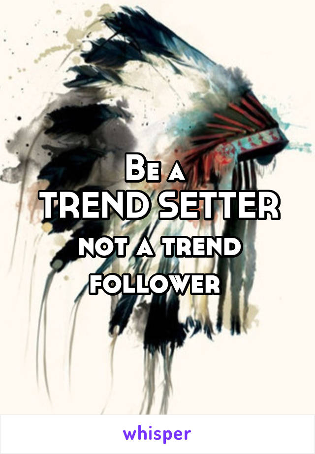 Be a 
TREND SETTER
not a trend follower 