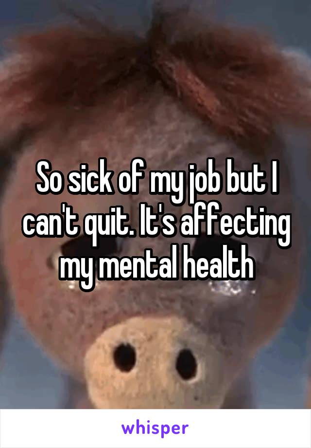 So sick of my job but I can't quit. It's affecting my mental health