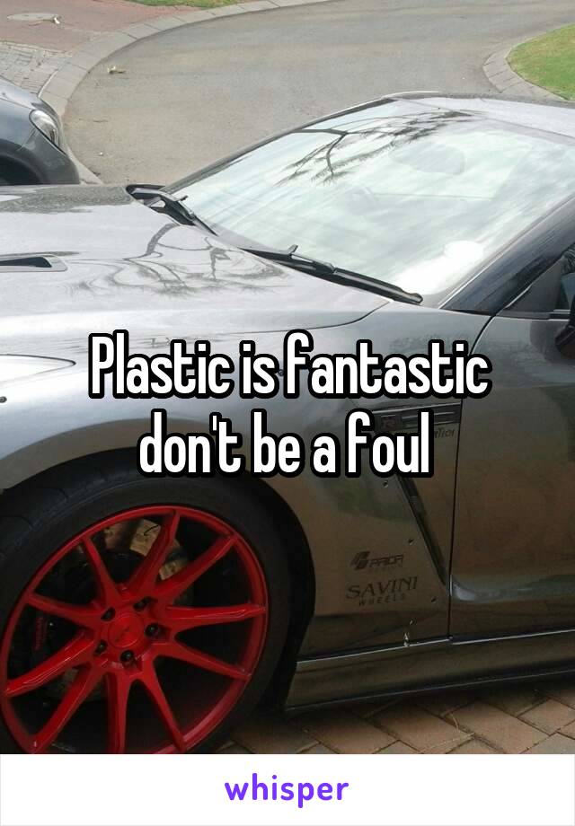 Plastic is fantastic don't be a foul 