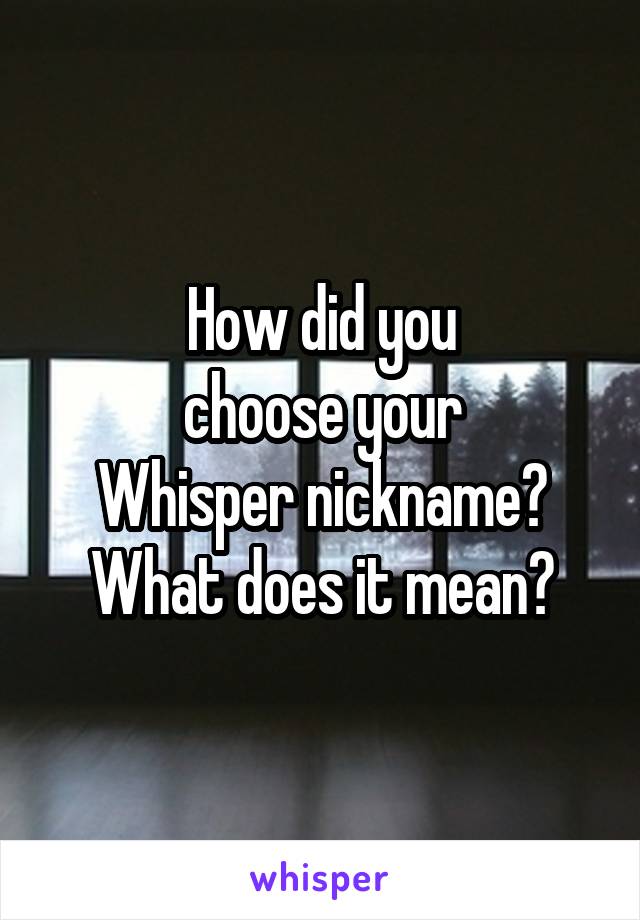 How did you
choose your
Whisper nickname?
What does it mean?
