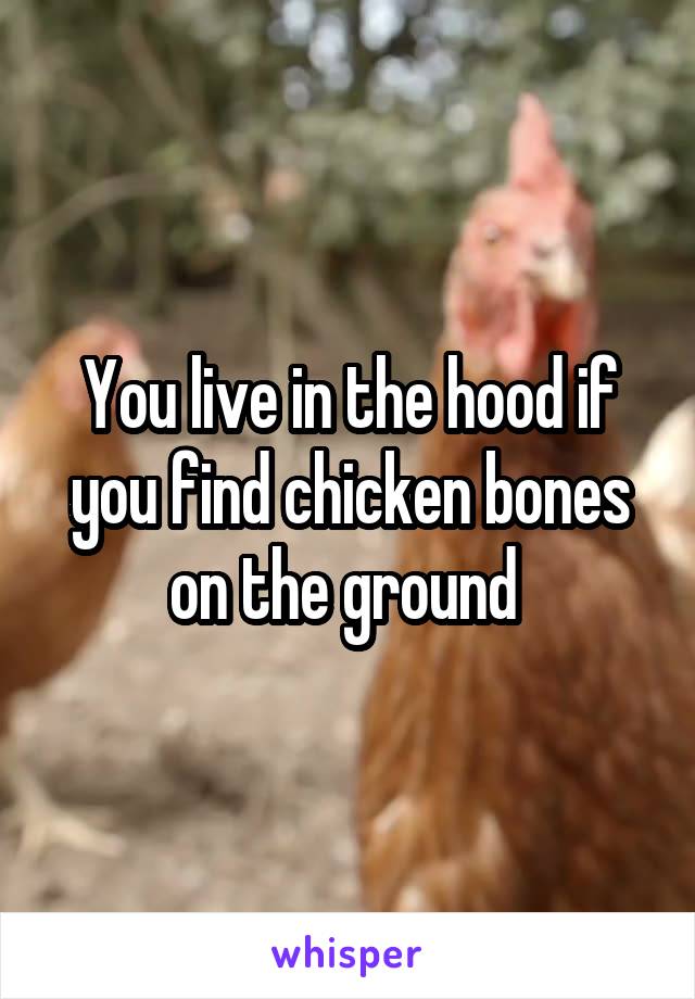 You live in the hood if you find chicken bones on the ground 