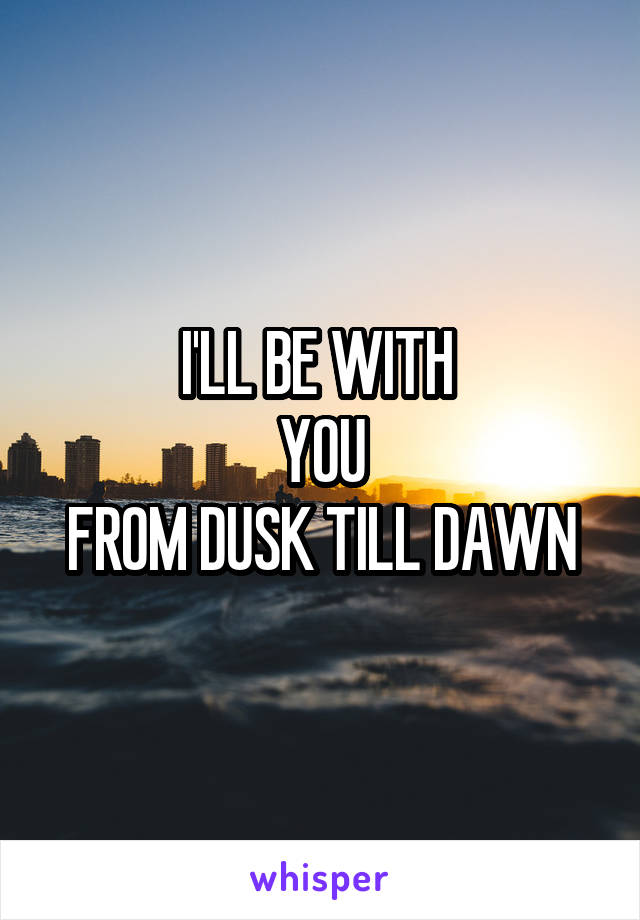I'LL BE WITH 
YOU
FROM DUSK TILL DAWN