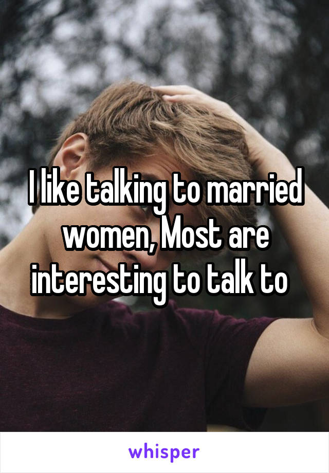 I like talking to married women, Most are interesting to talk to  