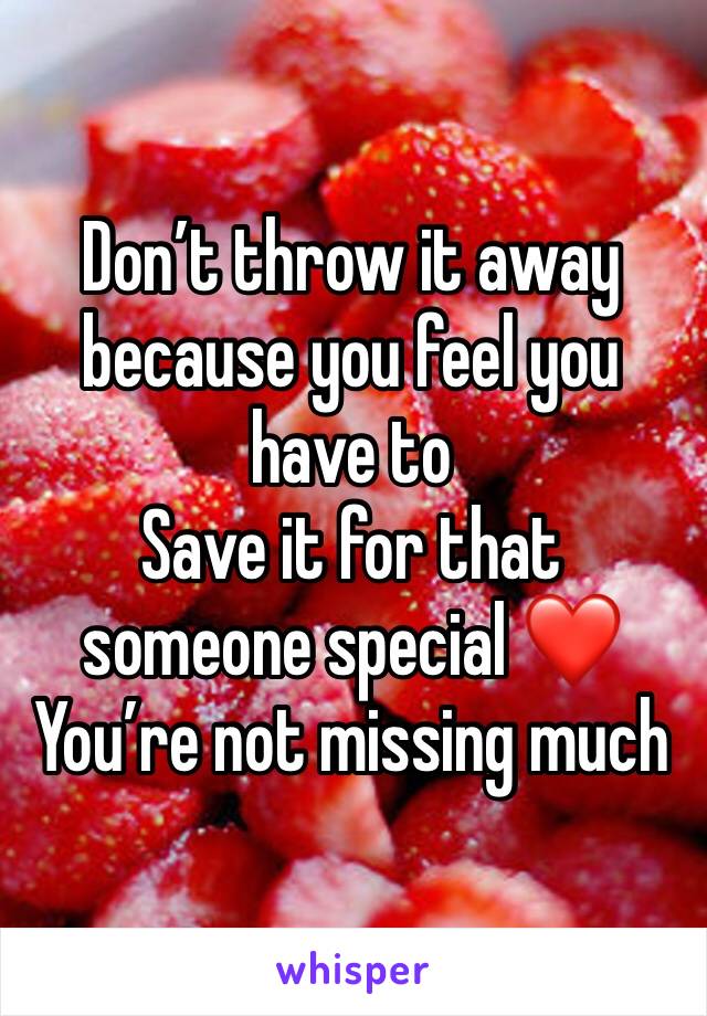 Don’t throw it away because you feel you have to
Save it for that someone special ❤️
You’re not missing much 